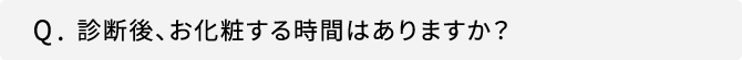 Q.診断後、お化粧する時間はありますか？