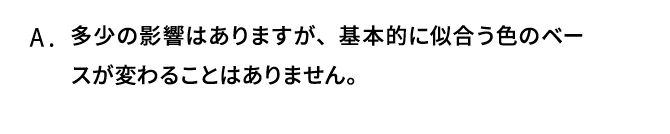 A．多少の影響はありますが、基本的に似合う色のベースが変わることはありません。