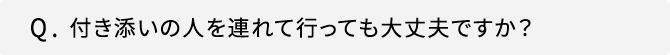 Q．付き添いの人を連れて行っても大丈夫ですか？