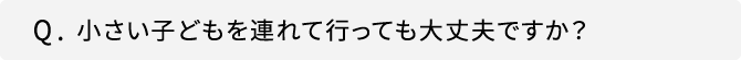 Q．小さい子どもを連れて行っても大丈夫ですか？