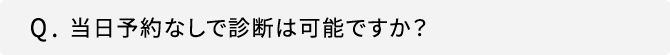 Q．当日予約なしで診断は可能ですか？