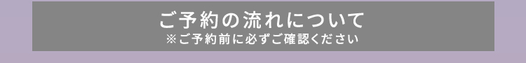 ご予約の流れについて ※ご予約前に必ずご確認ください