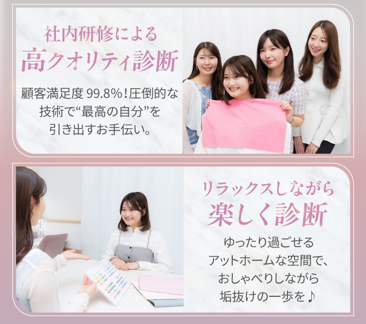 【社内研修による高クオリティ診断】顧客満足度99.8％！圧倒的な技術で「最高の自分」を引き出すお手伝い。｜【リラックスしながら楽しく診断】ゆったり過ごせるアットホームな空間で、おしゃべりしながら垢抜けの一歩を♪