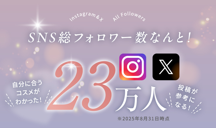 ＼自分に合うコスメがわかった！／＼投稿が参考になる！／SNS総フォロワー数なんと！23万人 ※2025年8月31日時点