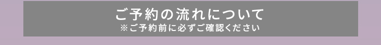 ご予約の流れについて ※ご予約前に必ずご確認ください