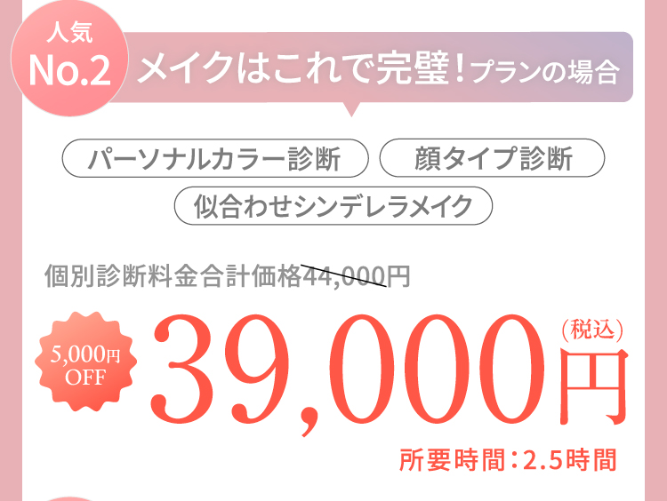 【人気No.2】メイクはこれで完璧！プランの場合｜「パーソナルカラー診断」「顔タイプ診断」「似合わせシンデレラメイク」 個別診断料金合計44,000円→【5,000円OFF】39,000円（税込） 所要時間：2.5時間
