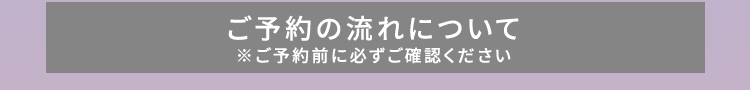 ご予約の流れについて ※ご予約前に必ずご確認ください